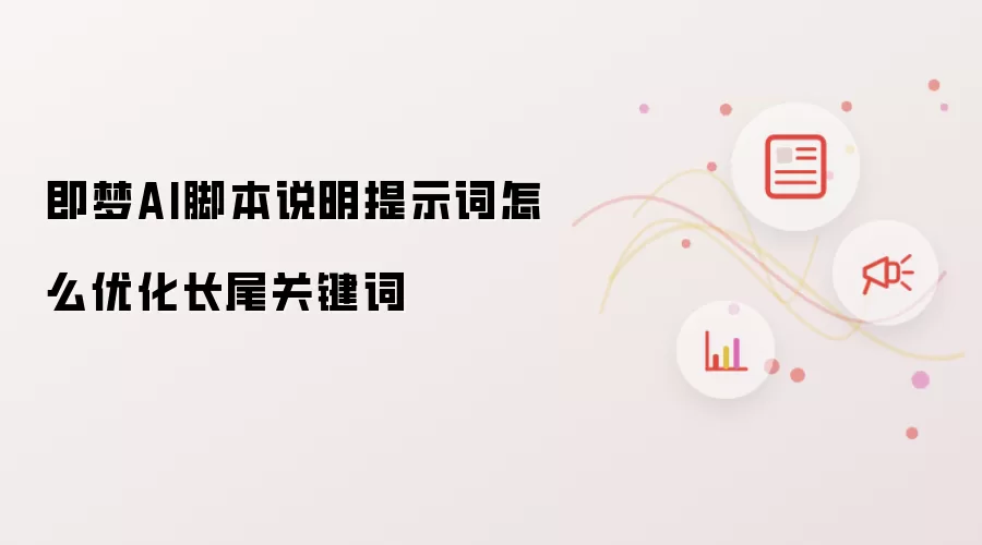 即梦AI脚本说明提示词怎么优化长尾关键词