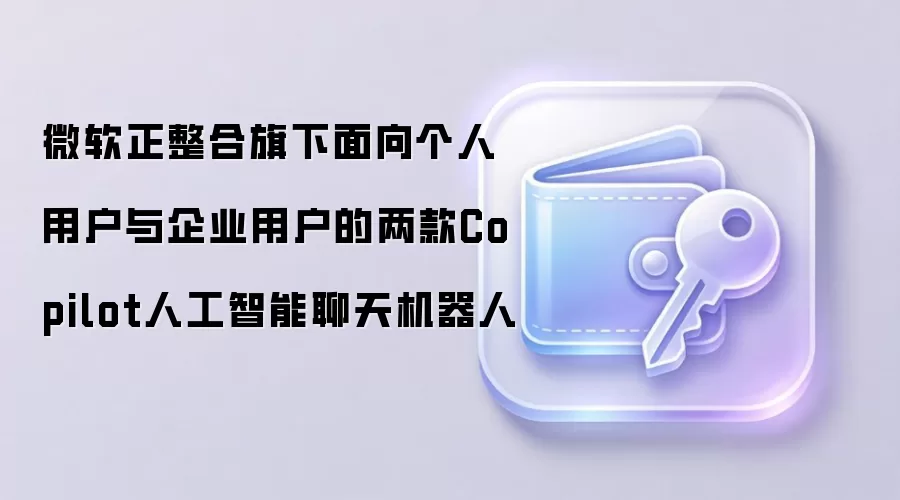 微软正整合旗下面向个人用户与企业用户的两款Copilot人工智能聊天机器人