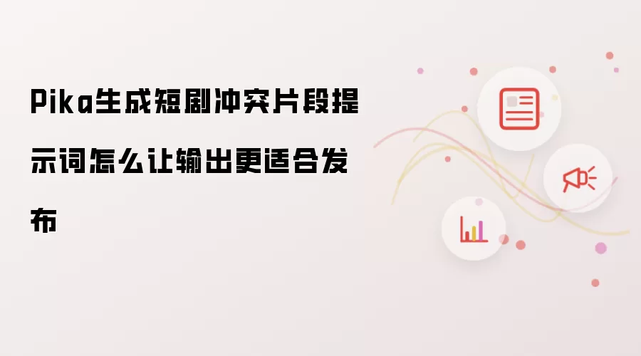 Pika生成短剧冲突片段提示词怎么让输出更适合发布