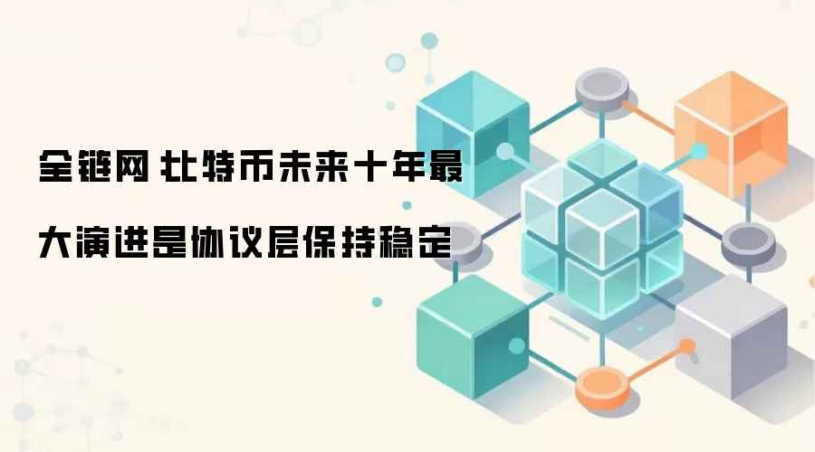 全链网:比特币未来十年最大演进是协议层保持稳定