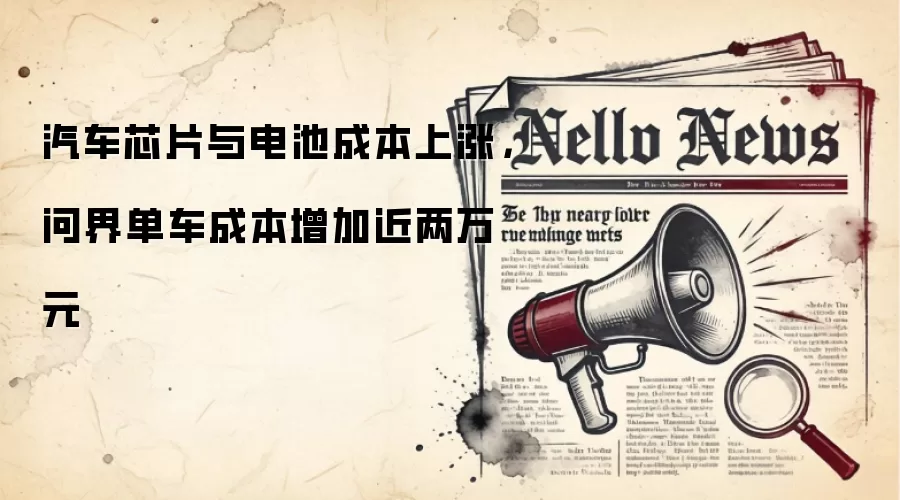 汽车芯片与电池成本上涨，问界单车成本增加近两万元