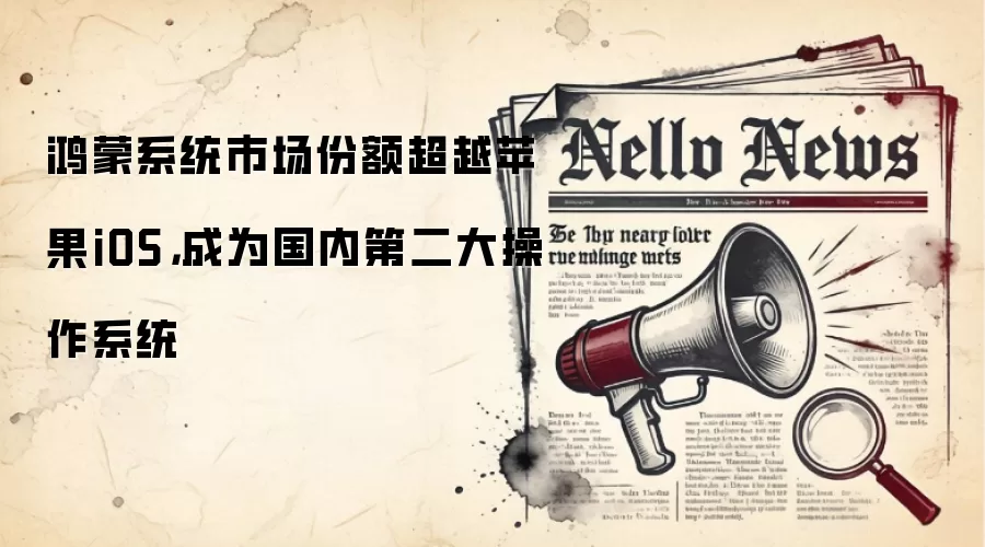 鸿蒙系统市场份额超越苹果iOS，成为国内第二大操作系统