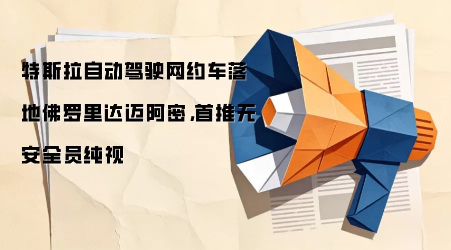 特斯拉自动驾驶网约车落地佛罗里达迈阿密，首推无安全员纯视