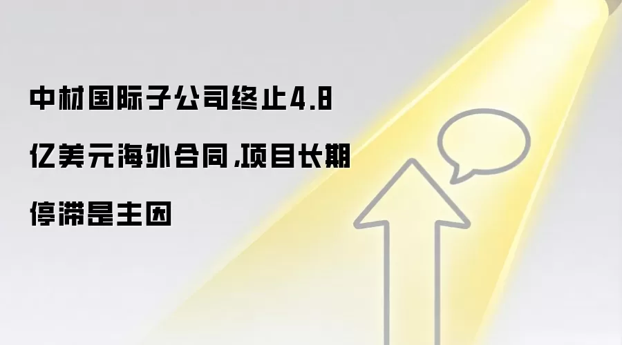 中材国际子公司终止4.8亿美元海外合同,项目长期停滞是主因