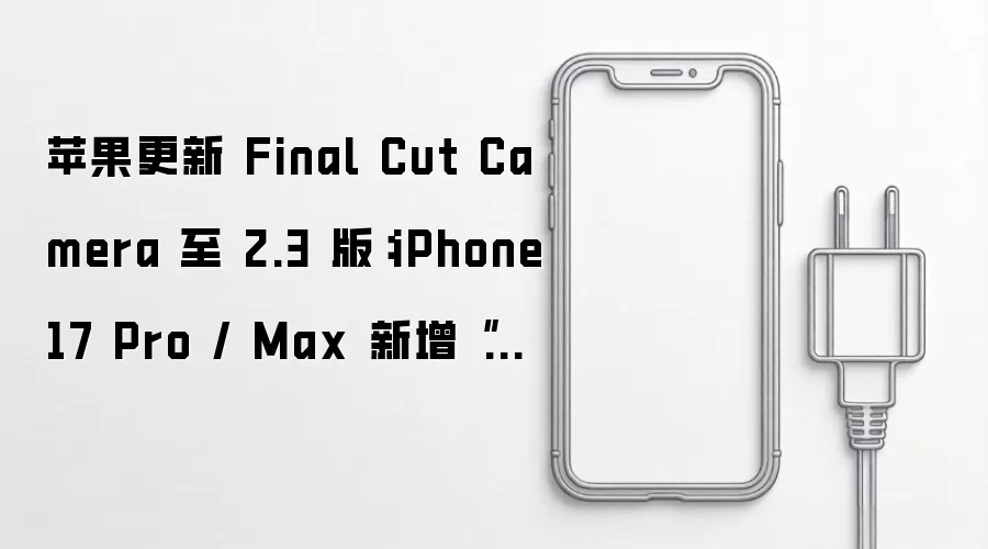 苹果更新 Final Cut Camera 至 2.3 版：iPhone 17 Pro / Max 新增“纯净 HDMI 输出”
