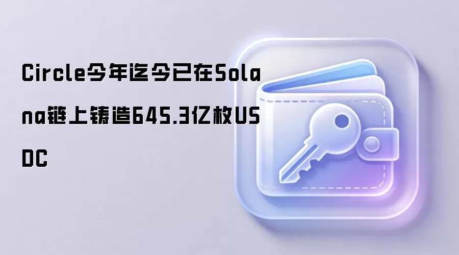 Circle今年迄今已在Solana链上铸造645.3亿枚USDC