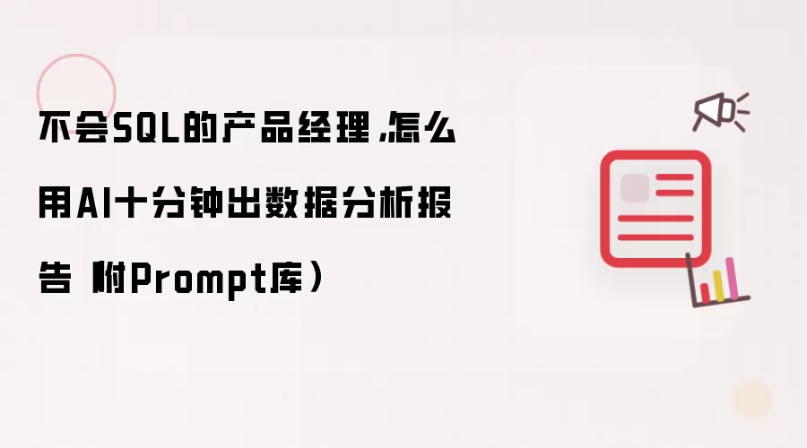 不会SQL的产品经理，怎么用AI十分钟出数据分析报告（附Prompt库）