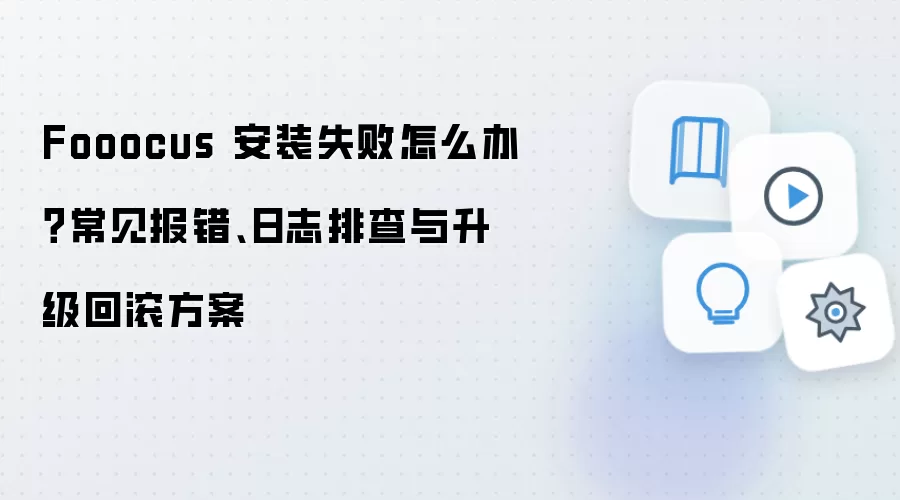 Fooocus 安装失败怎么办?常见报错、日志排查与升级回滚方案