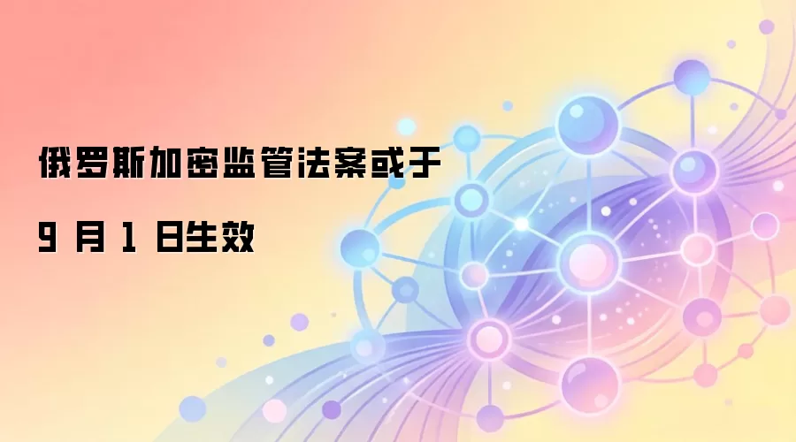 俄罗斯加密监管法案或于 9 月 1 日生效