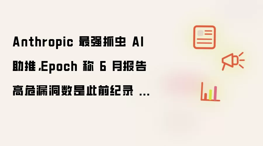 Anthropic 最强抓虫 AI 助推,Epoch 称 6 月报告高危漏洞数是此前纪录 3.5 倍