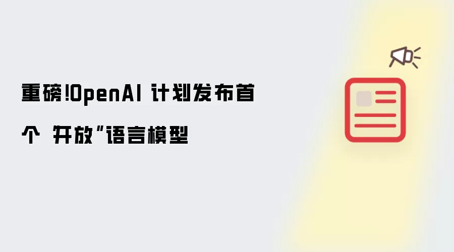 重磅!OpenAI 计划发布首个“开放”语言模型