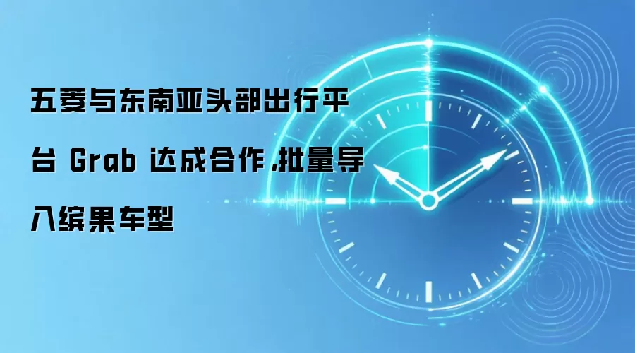 五菱与东南亚头部出行平台 Grab 达成合作，批量导入缤果车型