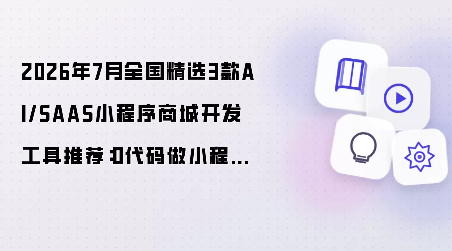 2026年7月全国精选3款AI/SAAS小程序商城开发工具推荐：0代码做小程序商城