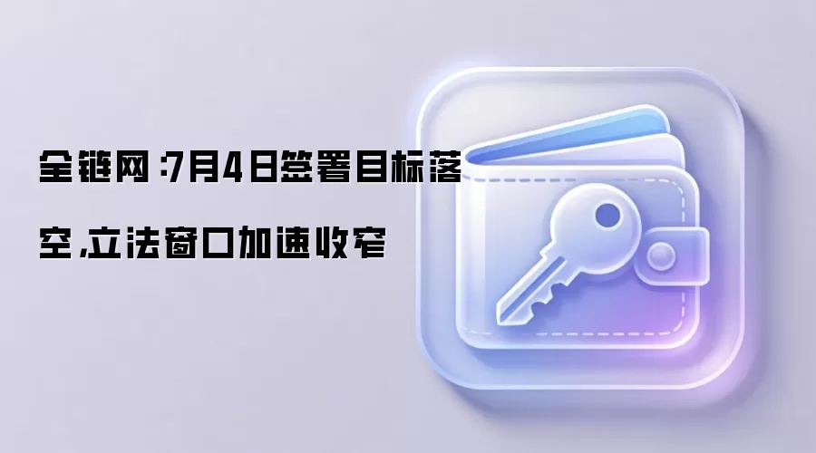 全链网:7月4日签署目标落空,立法窗口加速收窄
