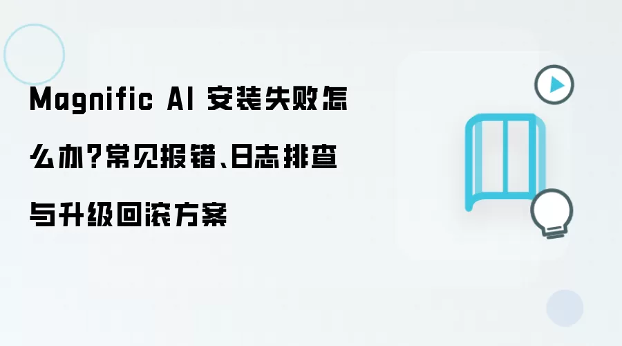 Magnific AI 安装失败怎么办?常见报错、日志排查与升级回滚方案