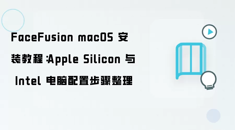 FaceFusion macOS 安装教程:Apple Silicon 与 Intel 电脑配置步骤整理