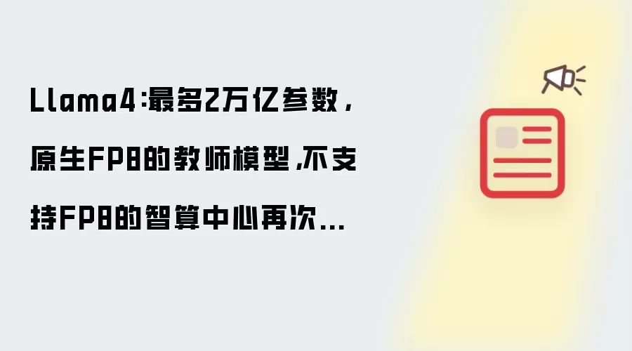 Llama4:最多2万亿参数,原生FP8的教师模型,不支持FP8的智算中心再次被暴击!!!