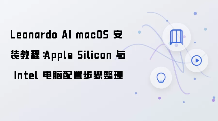 Leonardo AI macOS 安装教程:Apple Silicon 与 Intel 电脑配置步骤整理
