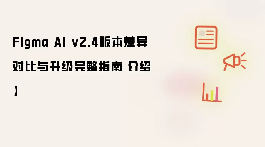 Figma AI v2.4版本差异对比与升级完整指南【介绍】