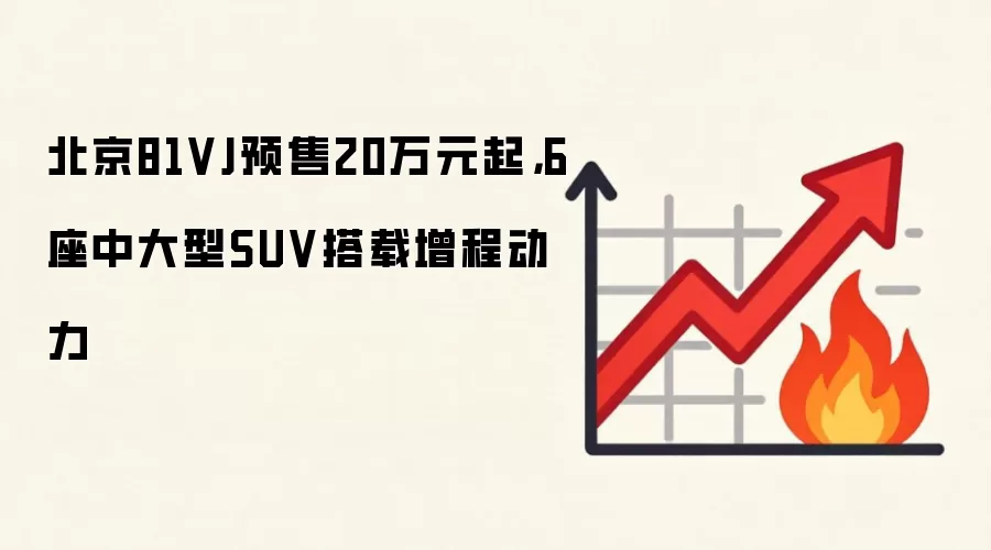 北京81VJ预售20万元起，6座中大型SUV搭载增程动力