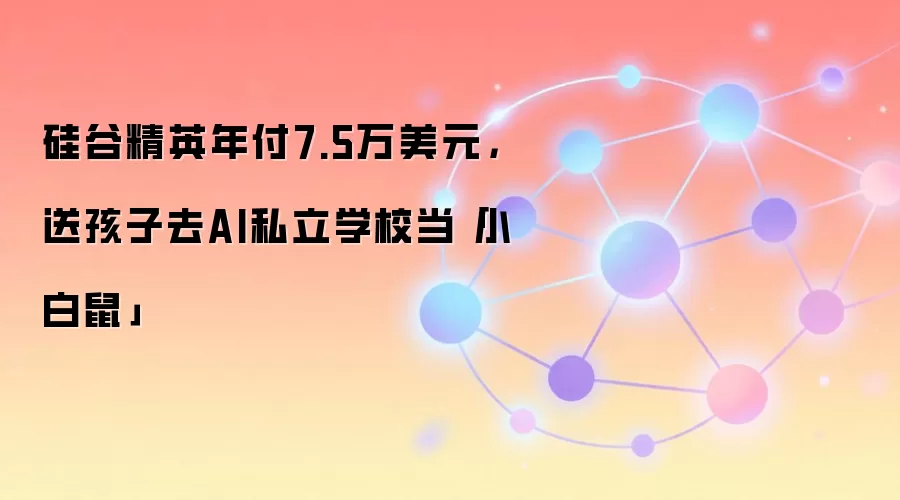 硅谷精英年付7.5万美元,送孩子去AI私立学校当「小白鼠」