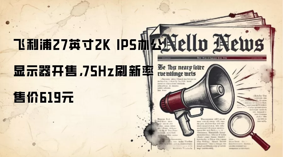 飞利浦27英寸2K IPS办公显示器开售,75Hz刷新率售价619元