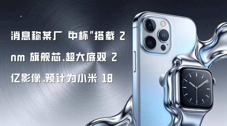 消息称某厂“中杯”搭载 2nm 旗舰芯、超大底双 2 亿影像,预计为小米 18