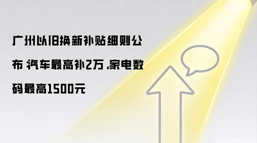 广州以旧换新补贴细则公布:汽车最高补2万,家电数码最高1500元