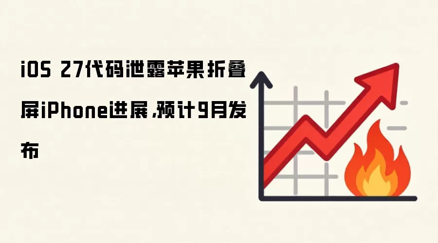 iOS 27代码泄露苹果折叠屏iPhone进展,预计9月发布