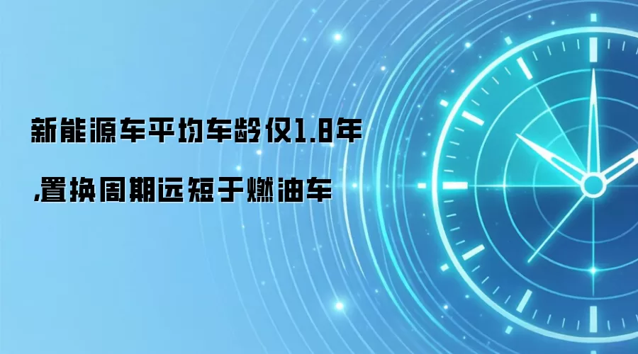 新能源车平均车龄仅1.8年,置换周期远短于燃油车