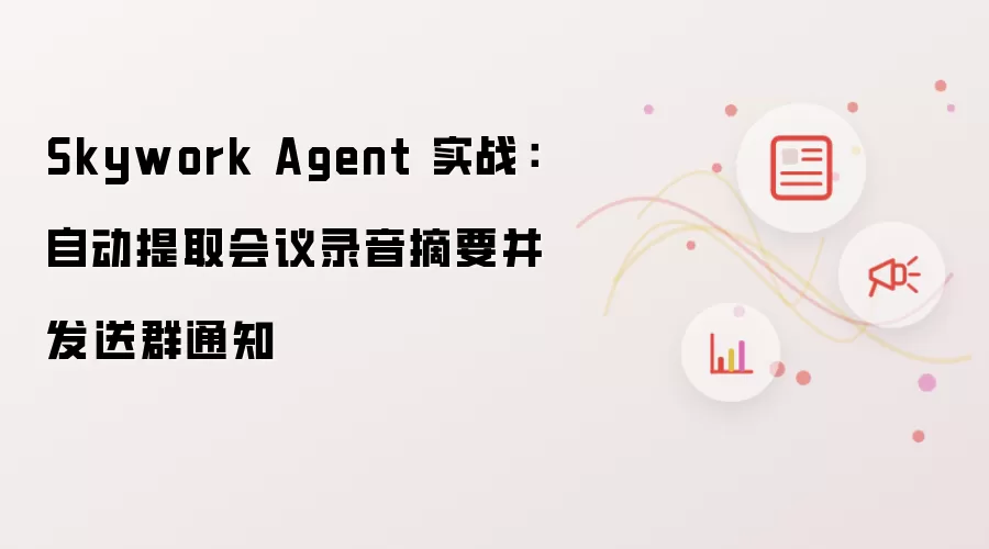 Skywork Agent 实战:自动提取会议录音摘要并发送群通知