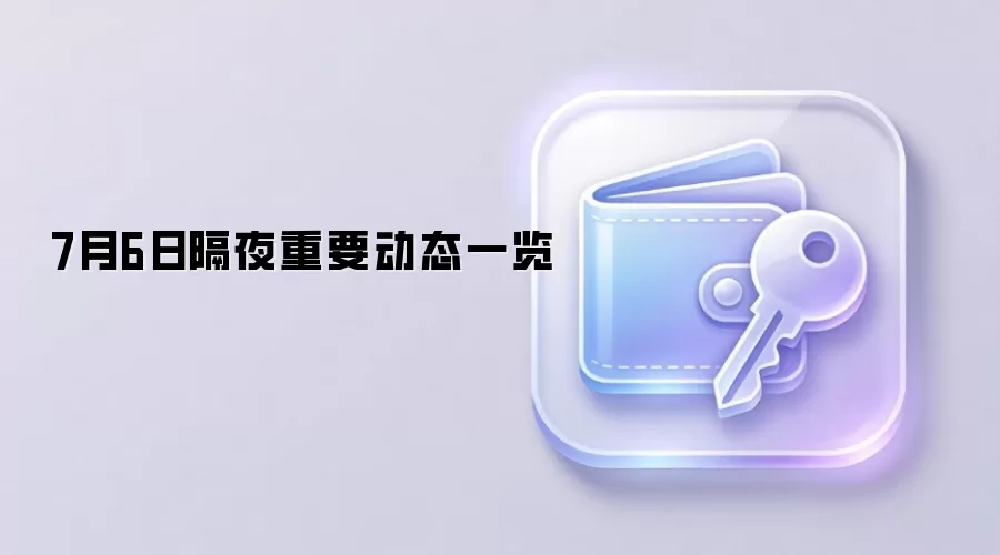 7月6日隔夜重要动态一览