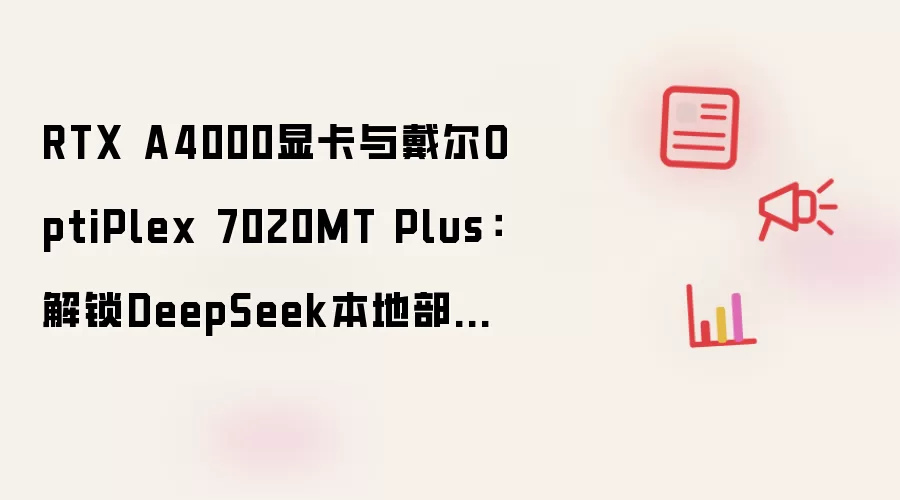 RTX A4000显卡与戴尔OptiPlex 7020MT Plus:解锁DeepSeek本地部署的黄金搭档