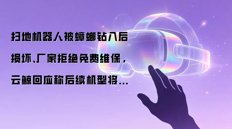 扫地机器人被蟑螂钻入后损坏、厂家拒绝免费维保,云鲸回应称后续机型将优化