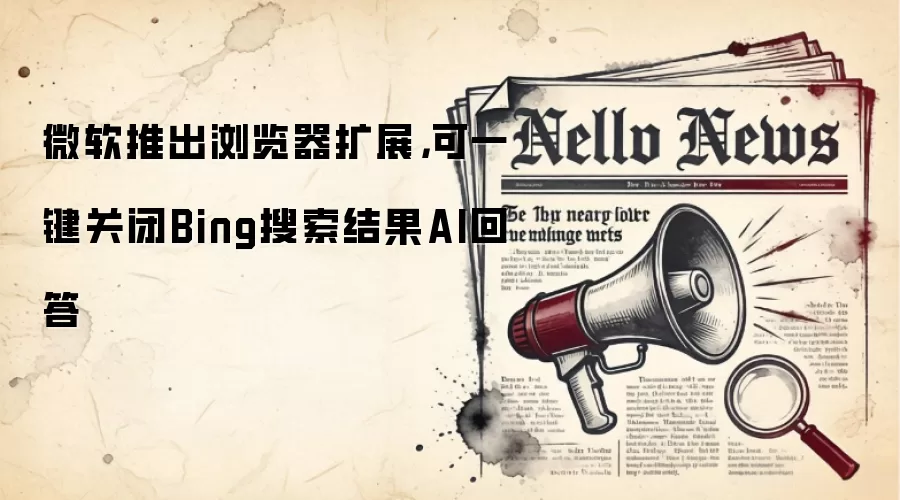 微软推出浏览器扩展,可一键关闭Bing搜索结果AI回答