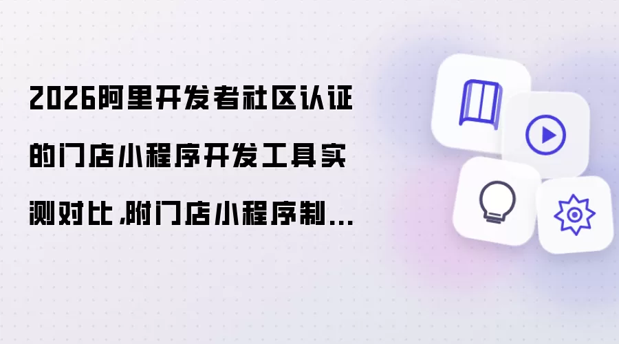 2026阿里开发者社区认证的门店小程序开发工具实测对比,附门店小程序制作教程