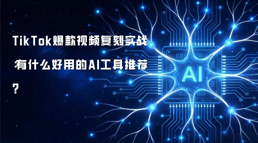 TikTok爆款视频复刻实战:有什么好用的AI工具推荐?