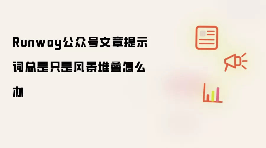 Runway公众号文章提示词总是只是风景堆叠怎么办
