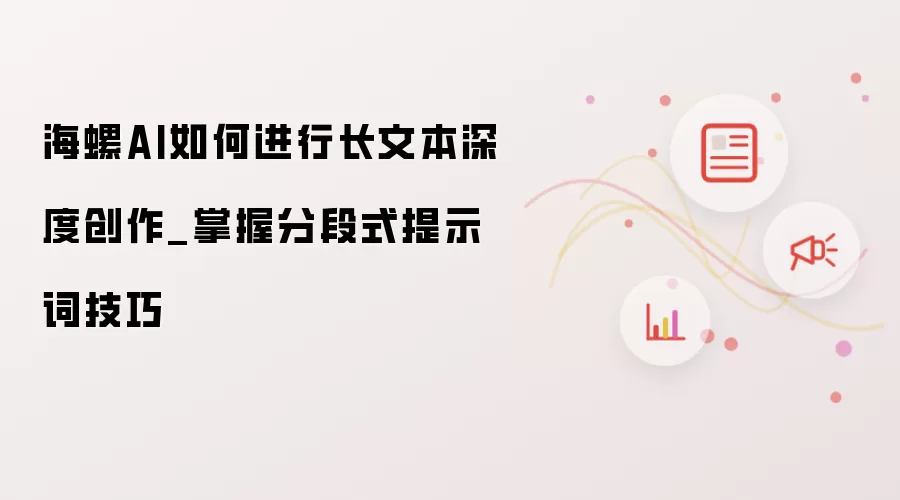 海螺AI如何进行长文本深度创作_掌握分段式提示词技巧