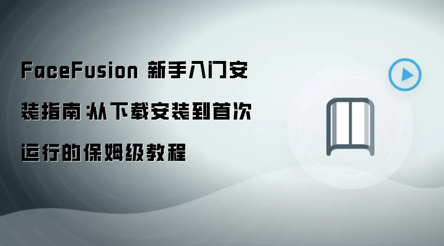 FaceFusion 新手入门安装指南:从下载安装到首次运行的保姆级教程