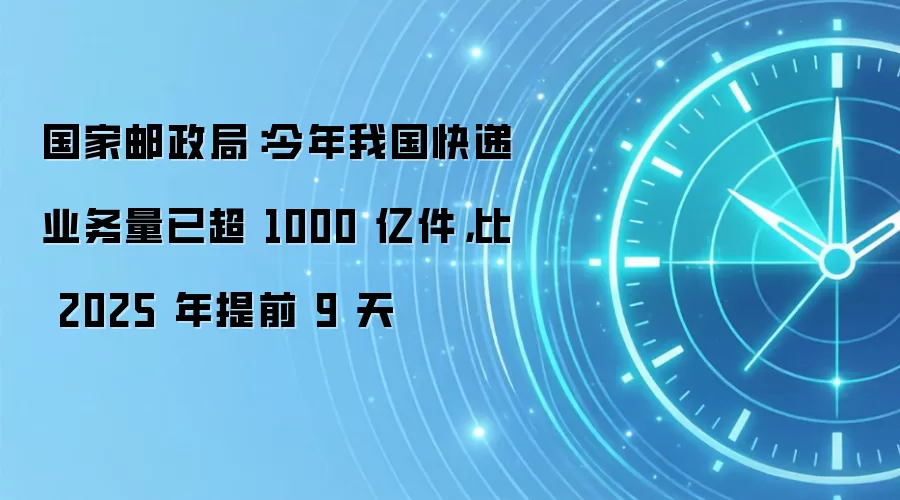 国家邮政局:今年我国快递业务量已超 1000 亿件,比 2025 年提前 9 天