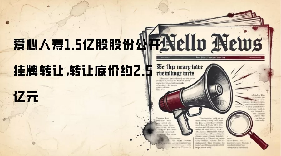 爱心人寿1.5亿股股份公开挂牌转让,转让底价约2.5亿元
