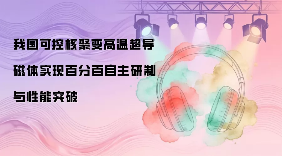我国可控核聚变高温超导磁体实现百分百自主研制与性能突破