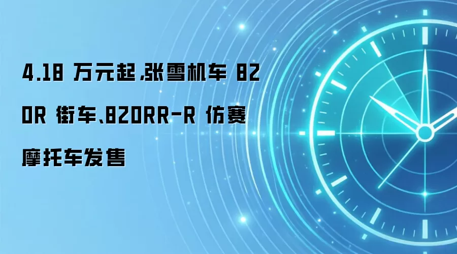4.18 万元起，张雪机车 820R 街车、820RR-R 仿赛摩托车发售