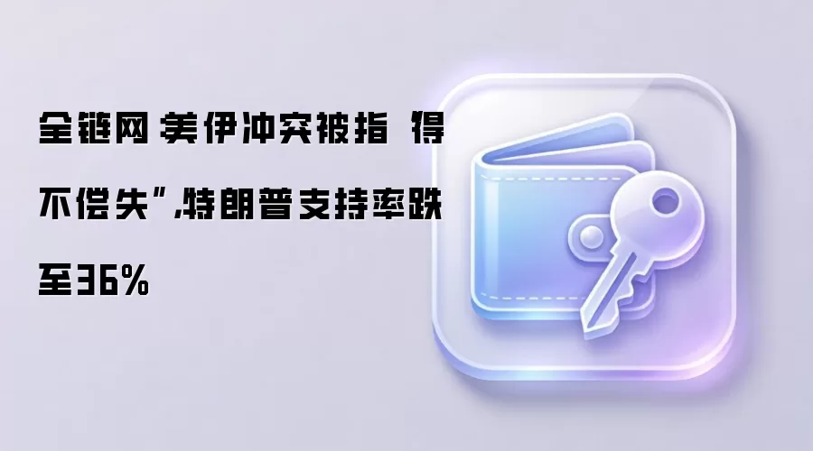 全链网：美伊冲突被指“得不偿失”，特朗普支持率跌至36%