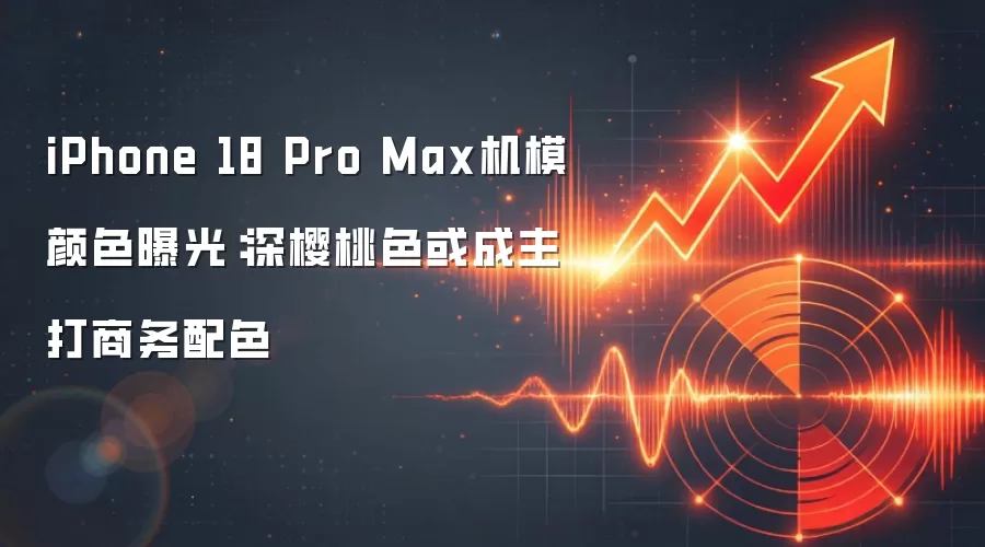 iPhone 18 Pro Max机模颜色曝光:深樱桃色或成主打商务配色