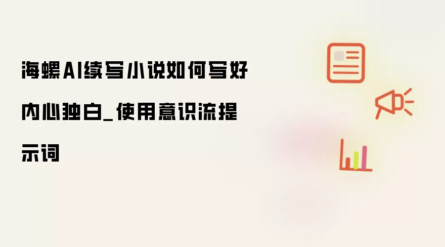 海螺AI续写小说如何写好内心独白_使用意识流提示词