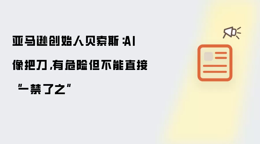 亚马逊创始人贝索斯:AI 像把刀,有危险但不能直接“一禁了之”
