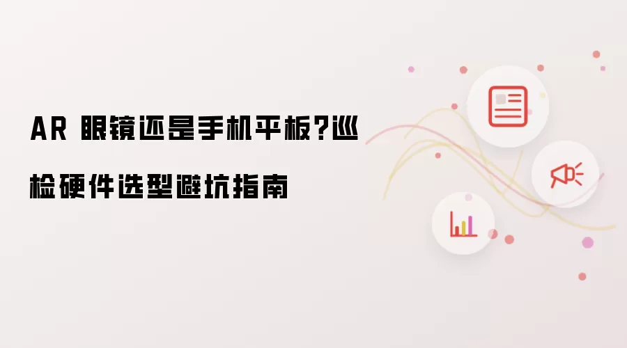 AR 眼镜还是手机平板?巡检硬件选型避坑指南