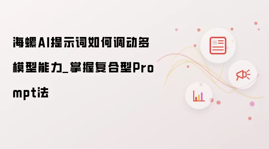 海螺AI提示词如何调动多模型能力_掌握复合型Prompt法